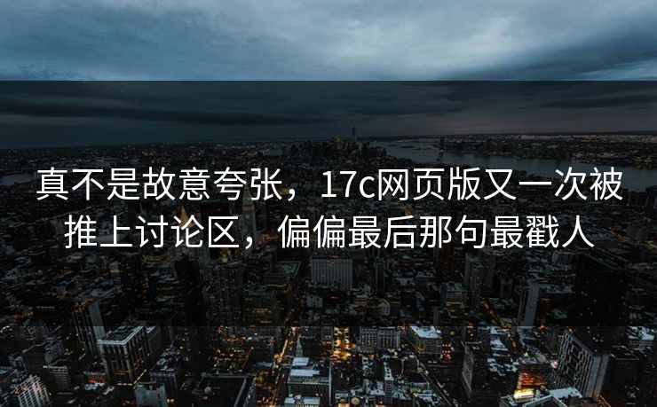 真不是故意夸张，17c网页版又一次被推上讨论区，偏偏最后那句最戳人