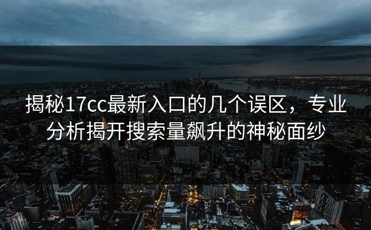 揭秘17cc最新入口的几个误区，专业分析揭开搜索量飙升的神秘面纱