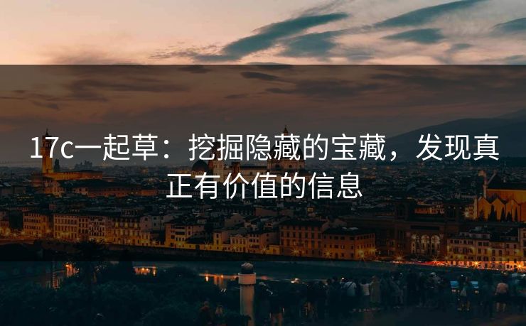 17c一起草：挖掘隐藏的宝藏，发现真正有价值的信息