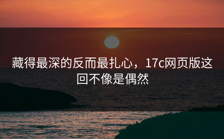藏得最深的反而最扎心，17c网页版这回不像是偶然