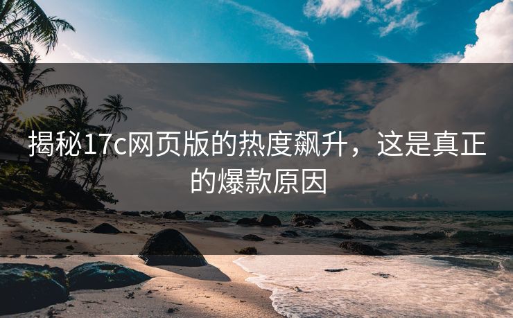 揭秘17c网页版的热度飙升，这是真正的爆款原因