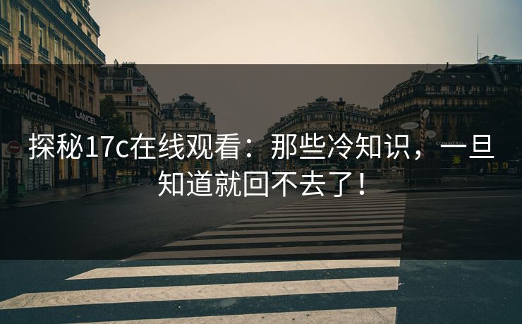 探秘17c在线观看：那些冷知识，一旦知道就回不去了！