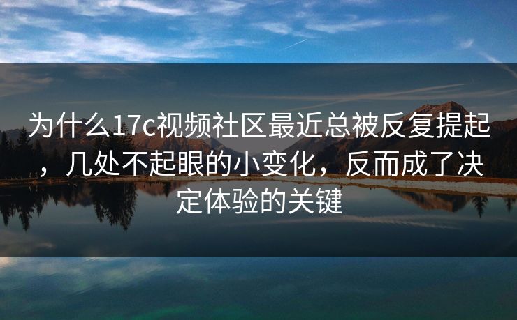 为什么17c视频社区最近总被反复提起，几处不起眼的小变化，反而成了决定体验的关键
