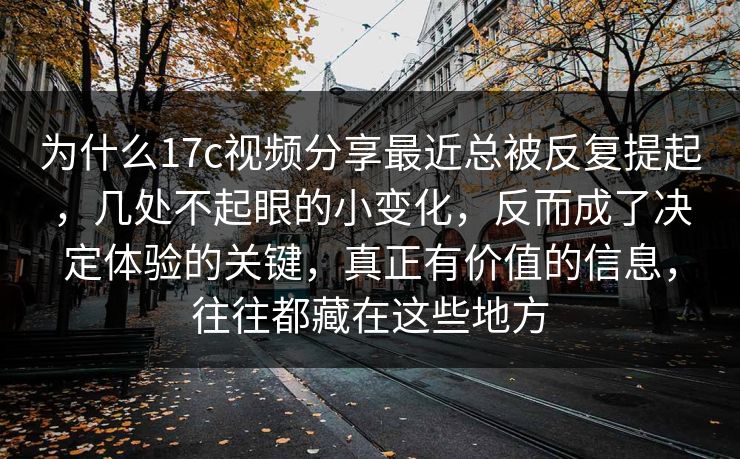 为什么17c视频分享最近总被反复提起，几处不起眼的小变化，反而成了决定体验的关键，真正有价值的信息，往往都藏在这些地方