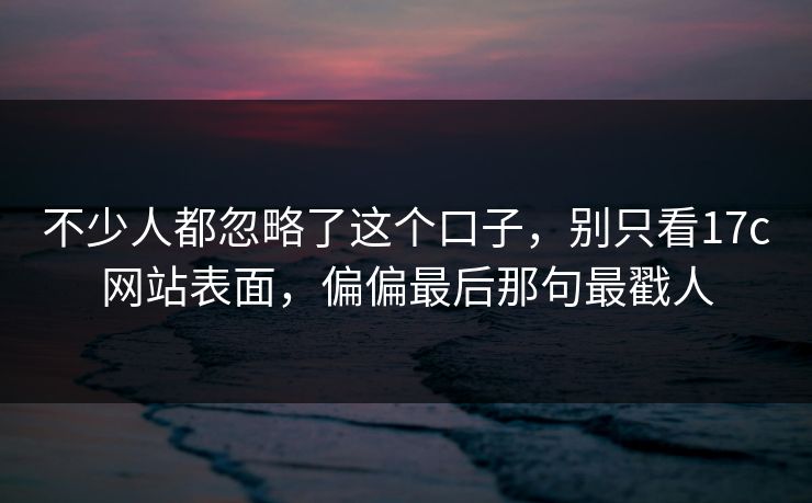 不少人都忽略了这个口子,别只看17c网站表面,偏偏最后那句最戳人