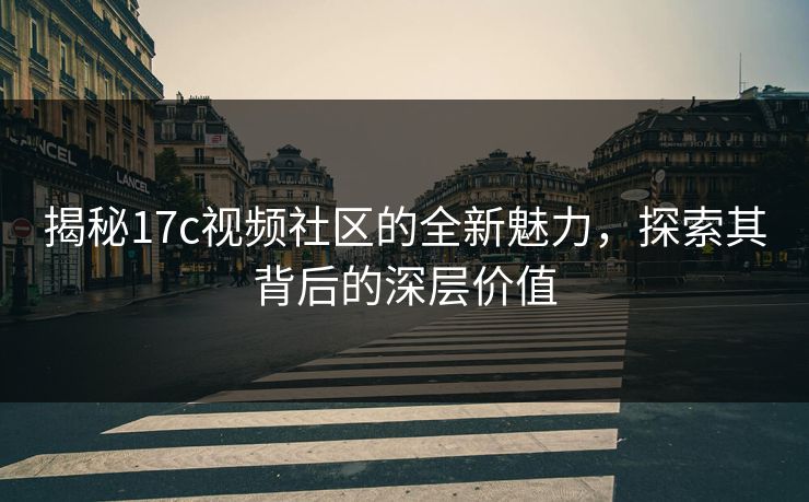 揭秘17c视频社区的全新魅力，探索其背后的深层价值