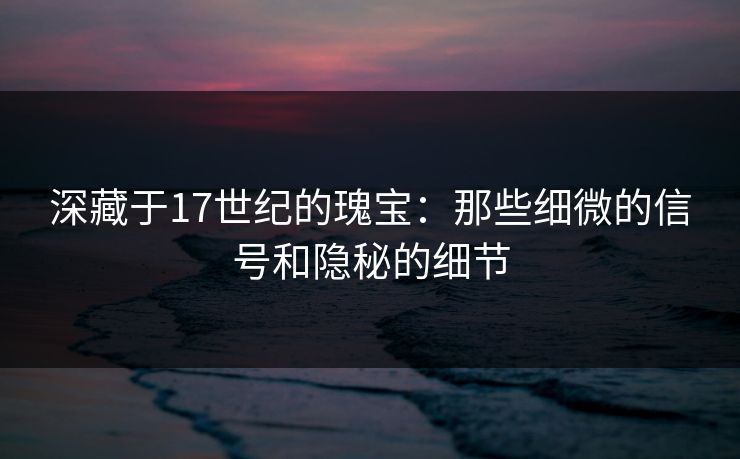 深藏于17世纪的瑰宝：那些细微的信号和隐秘的细节