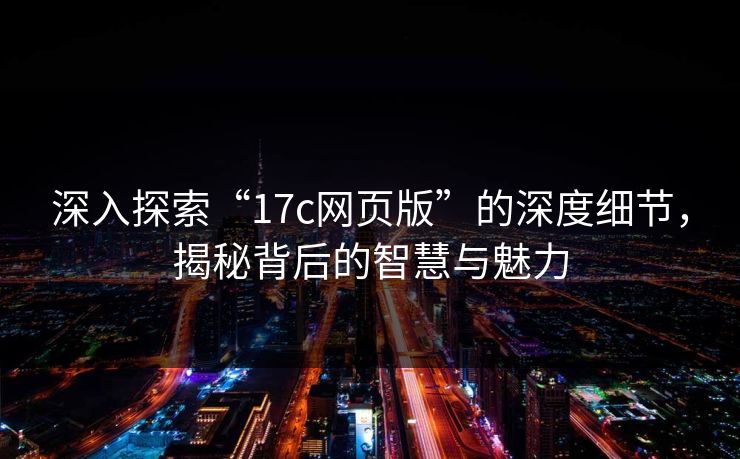 深入探索“17c网页版”的深度细节,揭秘背后的智慧与魅力
