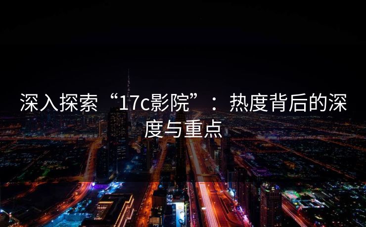深入探索“17c影院”:热度背后的深度与重点