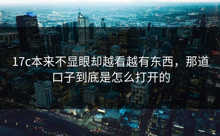 17c本来不显眼却越看越有东西，那道口子到底是怎么打开的