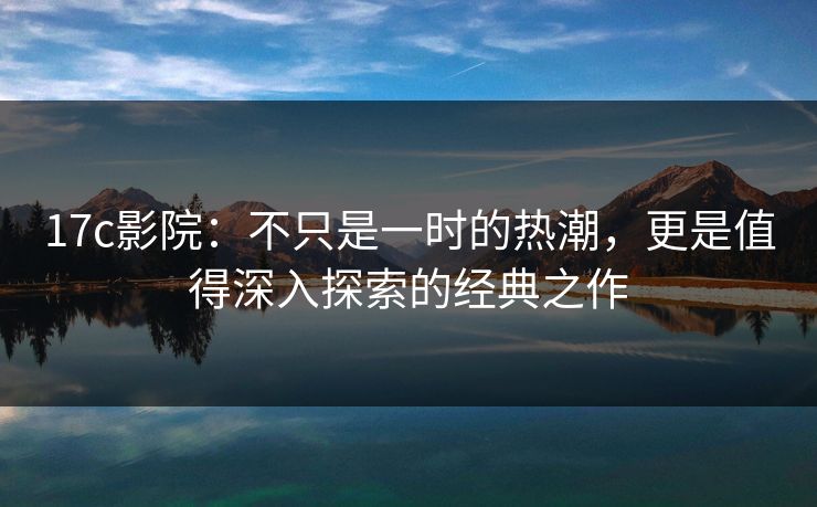 17c影院：不只是一时的热潮，更是值得深入探索的经典之作