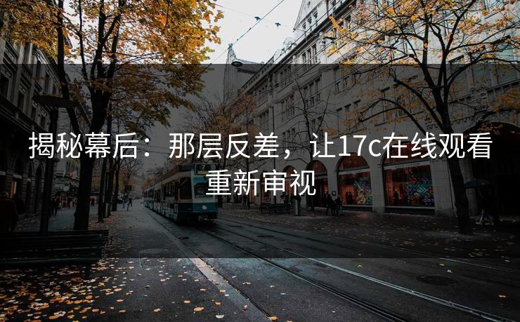 揭秘幕后：那层反差，让17c在线观看重新审视
