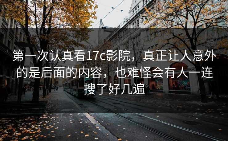第一次认真看17c影院，真正让人意外的是后面的内容，也难怪会有人一连搜了好几遍