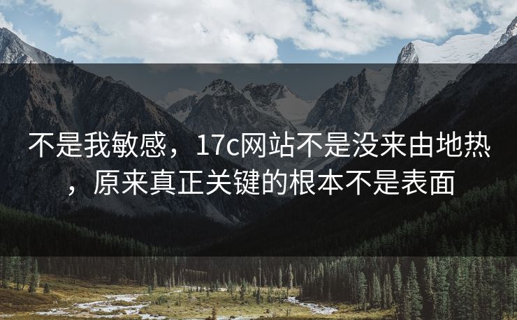 不是我敏感，17c网站不是没来由地热，原来真正关键的根本不是表面
