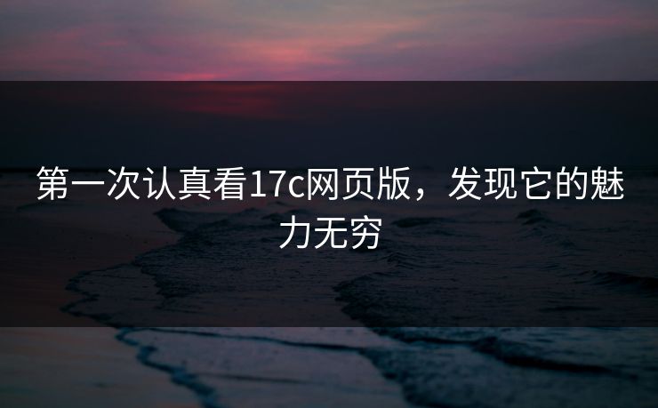 第一次认真看17c网页版,发现它的魅力无穷 第一次认真看17c网页版,发现它的魅力无穷