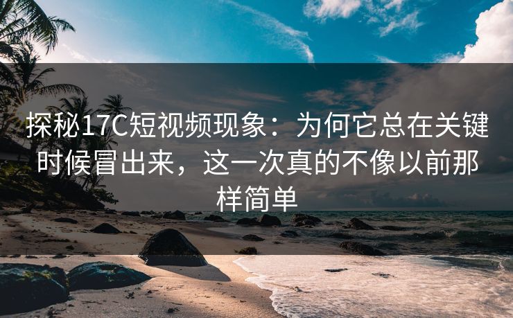 探秘17C短视频现象：为何它总在关键时候冒出来，这一次真的不像以前那样简单