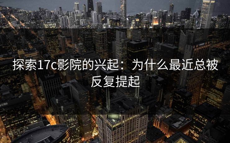 探索17c影院的兴起:为什么最近总被反复提起