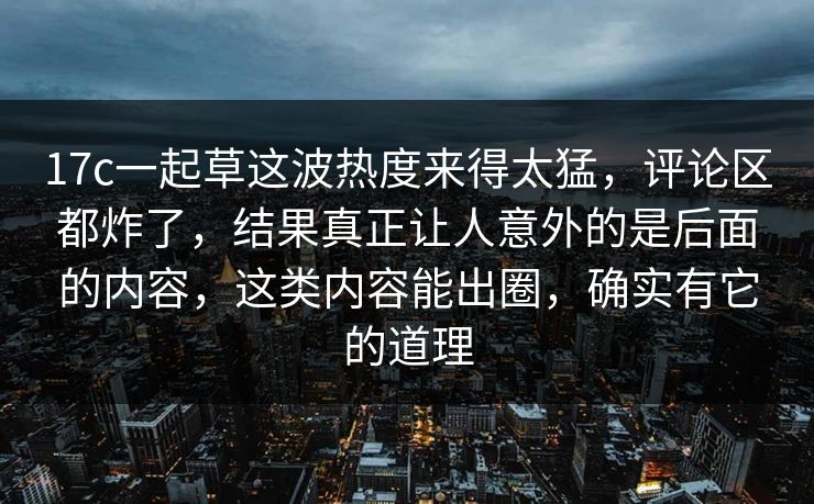 17c一起草这波热度来得太猛,评论区都炸了,结果真正让人意外的是后面的内容,这类内容能出圈,确实有它的道理