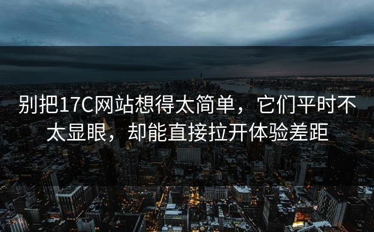 别把17C网站想得太简单，它们平时不太显眼，却能直接拉开体验差距