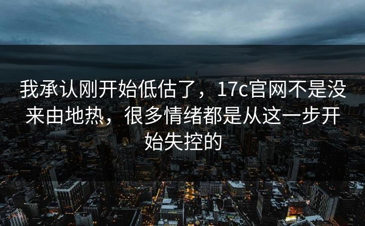 我承认刚开始低估了，17c官网不是没来由地热，很多情绪都是从这一步开始失控的