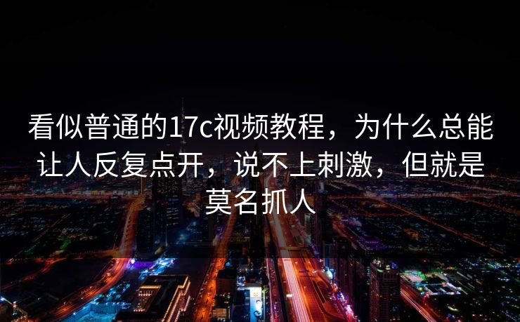 看似普通的17c视频教程，为什么总能让人反复点开，说不上刺激，但就是莫名抓人