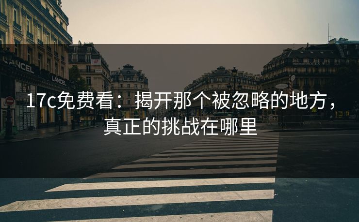 17c免费看：揭开那个被忽略的地方，真正的挑战在哪里