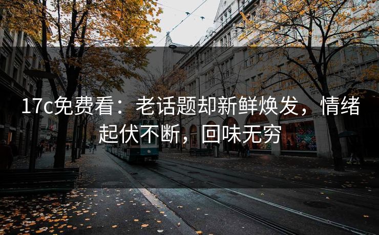 17c免费看：老话题却新鲜焕发，情绪起伏不断，回味无穷