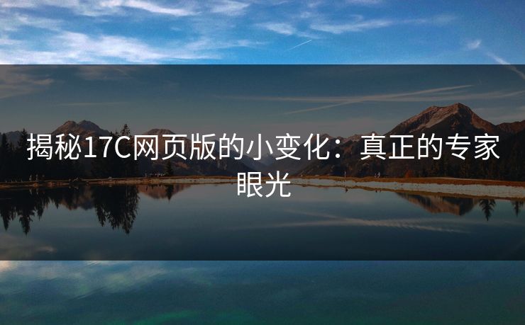 揭秘17C网页版的小变化：真正的专家眼光