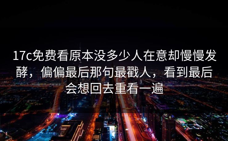 17c免费看原本没多少人在意却慢慢发酵，偏偏最后那句最戳人，看到最后会想回去重看一遍