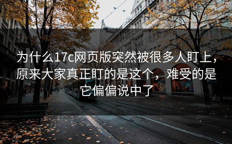 为什么17c网页版突然被很多人盯上，原来大家真正盯的是这个，难受的是它偏偏说中了