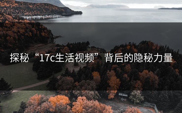 探秘“17c生活视频”背后的隐秘力量