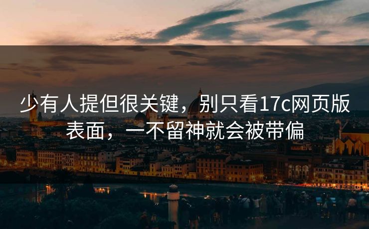 少有人提但很关键，别只看17c网页版表面，一不留神就会被带偏