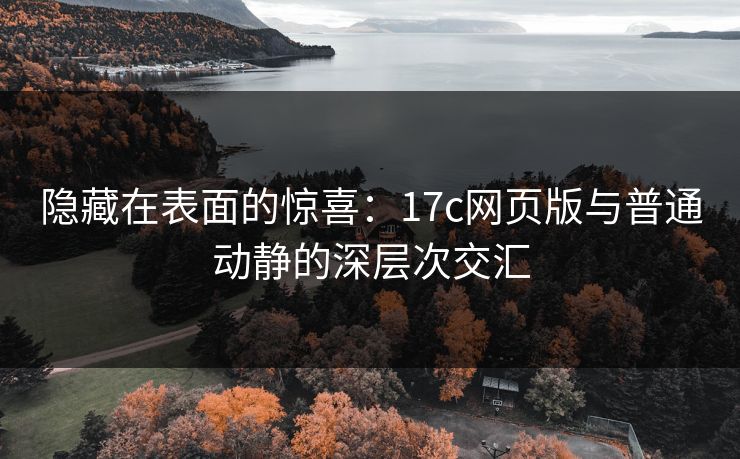 隐藏在表面的惊喜：17c网页版与普通动静的深层次交汇