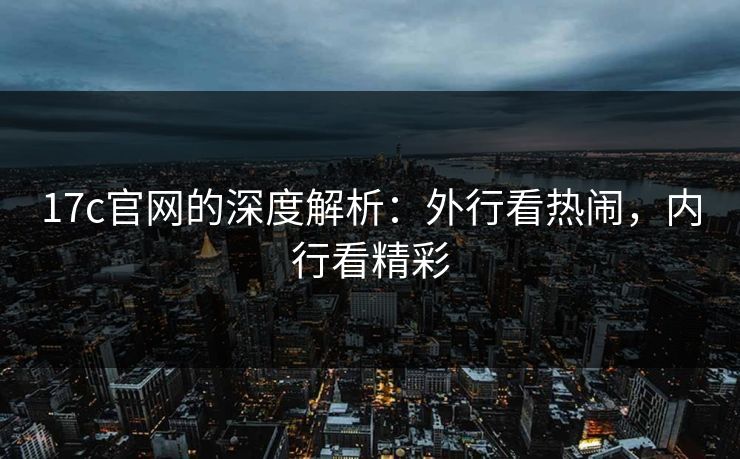 17c官网的深度解析：外行看热闹，内行看精彩