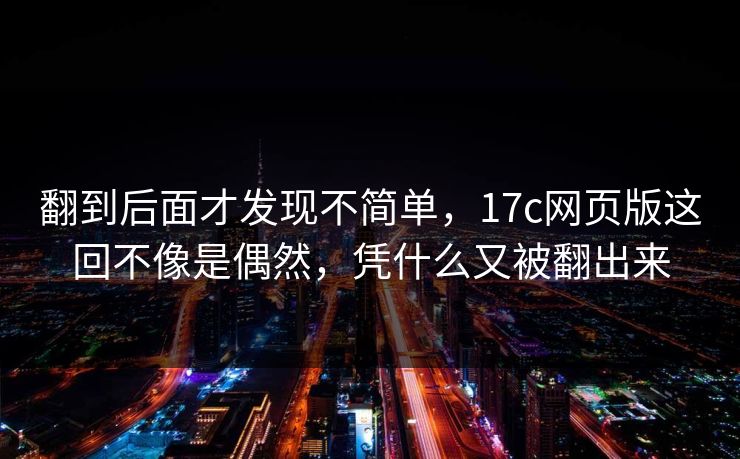 翻到后面才发现不简单，17c网页版这回不像是偶然，凭什么又被翻出来