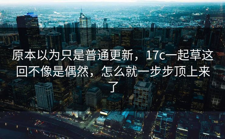 原本以为只是普通更新，17c一起草这回不像是偶然，怎么就一步步顶上来了