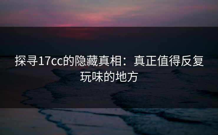 探寻17cc的隐藏真相：真正值得反复玩味的地方