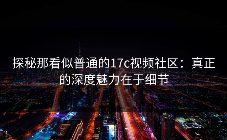 探秘那看似普通的17c视频社区:真正的深度魅力在于细节 探秘那看似普通的17c视频社区:真正的深度魅力在于细节