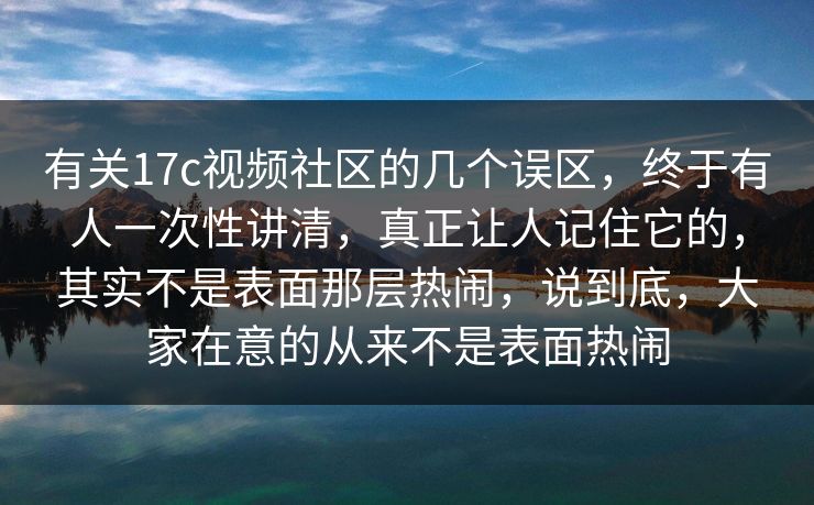有关17c视频社区的几个误区，终于有人一次性讲清，真正让人记住它的，其实不是表面那层热闹，说到底，大家在意的从来不是表面热闹