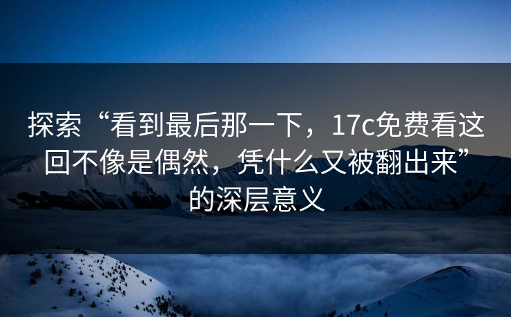 探索“看到最后那一下,17c免费看这回不像是偶然,凭什么又被翻出来”的深层意义 探索“看到最后那一下,17c免费看这回不像是偶然,凭什么又被翻出来”的深层意义