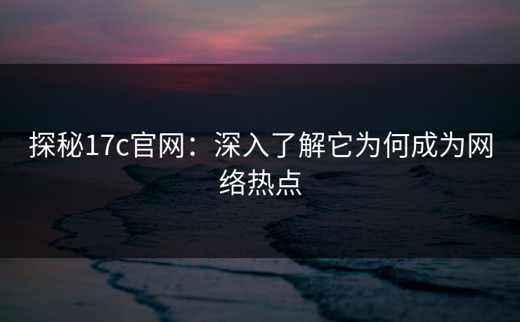 探秘17c官网：深入了解它为何成为网络热点