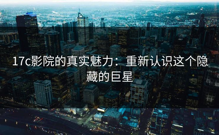 17c影院的真实魅力:重新认识这个隐藏的巨星