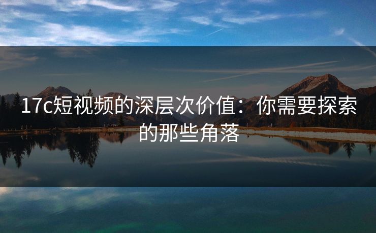 17c短视频的深层次价值：你需要探索的那些角落