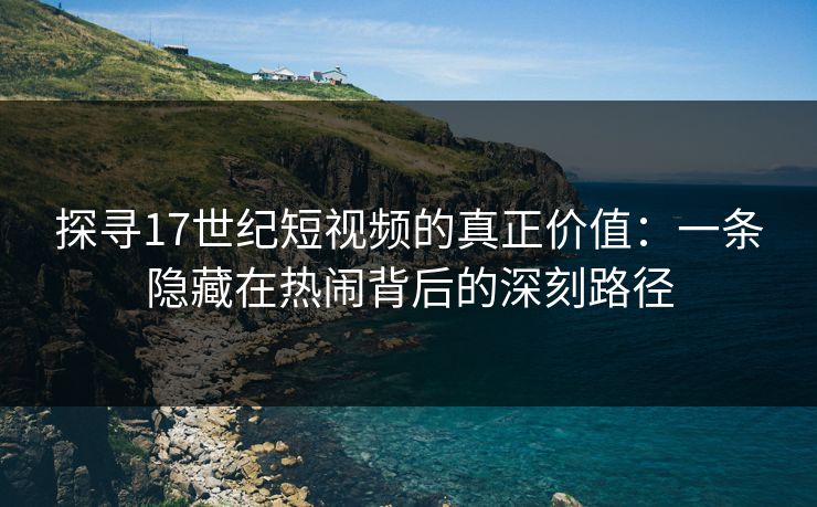 探寻17世纪短视频的真正价值：一条隐藏在热闹背后的深刻路径
