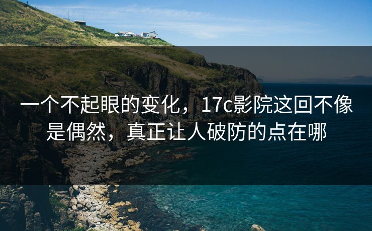 一个不起眼的变化,17c影院这回不像是偶然,真正让人破防的点在哪 一个不起眼的变化,17c影院这回不像是偶然,真正让人破防的点在哪