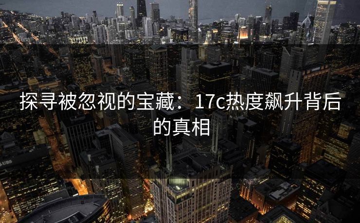 探寻被忽视的宝藏：17c热度飙升背后的真相
