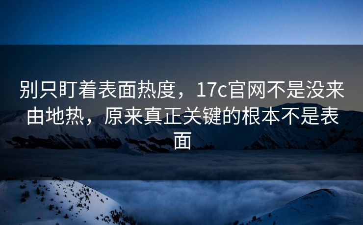 别只盯着表面热度，17c官网不是没来由地热，原来真正关键的根本不是表面