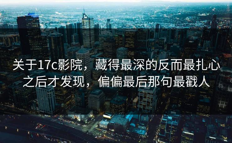 关于17c影院，藏得最深的反而最扎心之后才发现，偏偏最后那句最戳人