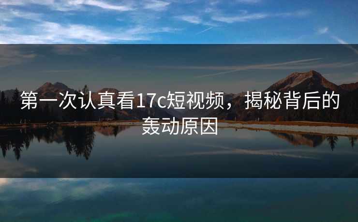 第一次认真看17c短视频,揭秘背后的轰动原因 第一次认真看17c短视频,揭秘背后的轰动原因