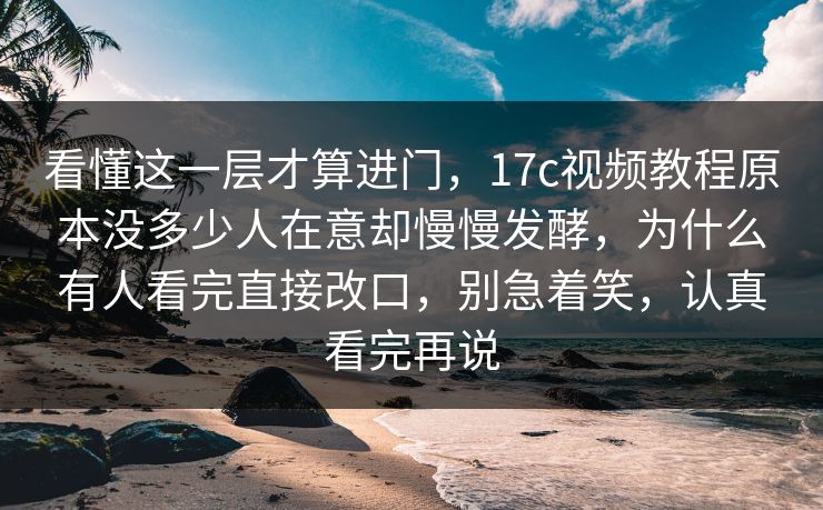看懂这一层才算进门，17c视频教程原本没多少人在意却慢慢发酵，为什么有人看完直接改口，别急着笑，认真看完再说